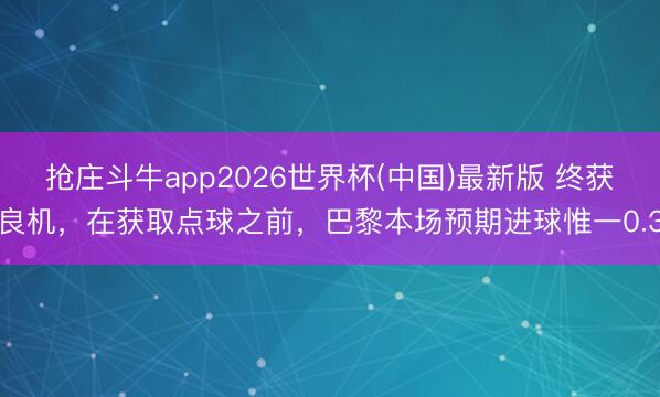 抢庄斗牛app2026世界杯(中国)最新版 终获良机，在获取点球之前，巴黎本场预期进球惟一0.3