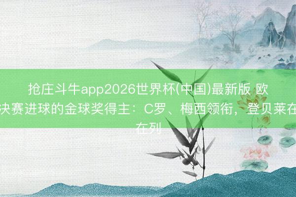 抢庄斗牛app2026世界杯(中国)最新版 欧冠决赛进球的金球奖得主:C罗、梅西领衔,登贝莱在列