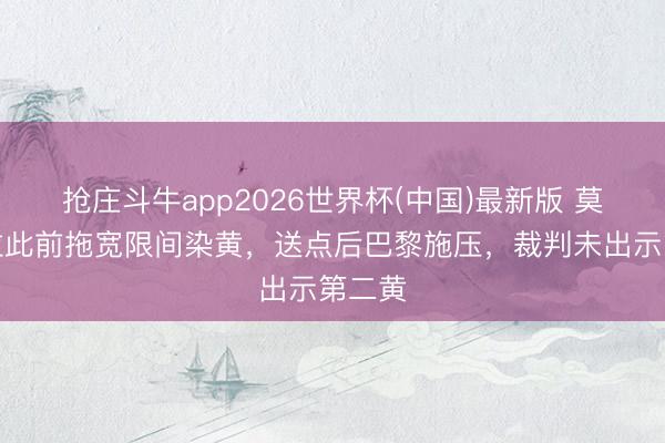 抢庄斗牛app2026世界杯(中国)最新版 莫斯克拉此前拖宽限间染黄，送点后巴黎施压，裁判未出示第二黄