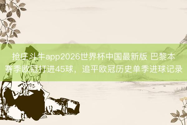 抢庄斗牛app2026世界杯中国最新版 巴黎本赛季欧冠打进45球，追平欧冠历史单季进球记录