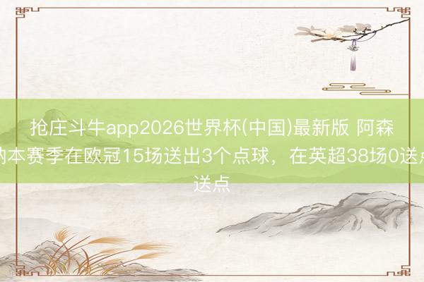 抢庄斗牛app2026世界杯(中国)最新版 阿森纳本赛季在欧冠15场送出3个点球，在英超38场0送点