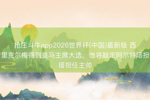 抢庄斗牛app2026世界杯(中国)最新版 西媒：若里克尔梅得到皇马主席大选，他将敲定阿尔特塔担任主帅