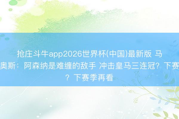 抢庄斗牛app2026世界杯(中国)最新版 马尔基尼奥斯：阿森纳是难缠的敌手 冲击皇马三连冠？下赛季再看