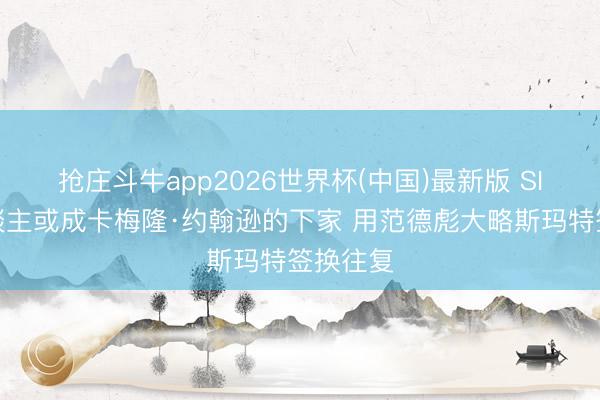 抢庄斗牛app2026世界杯(中国)最新版 SI：湖东谈主或成卡梅隆·约翰逊的下家 用范德彪大略斯玛特签换往复