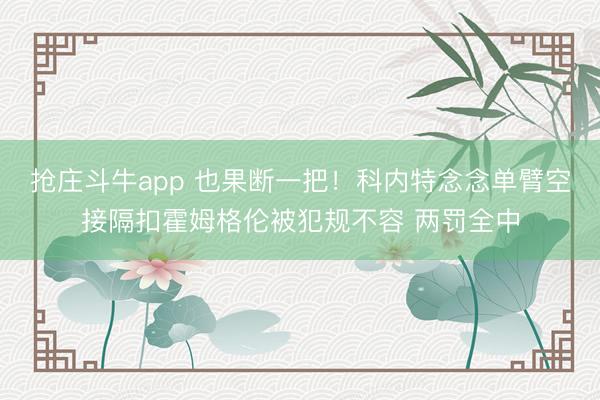 抢庄斗牛app 也果断一把！科内特念念单臂空接隔扣霍姆格伦被犯规不容 两罚全中