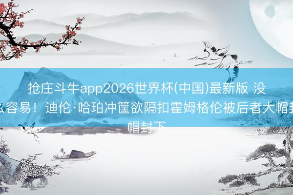 抢庄斗牛app2026世界杯(中国)最新版 没那么容易！迪伦·哈珀冲筐欲隔扣霍姆格伦被后者大帽封下