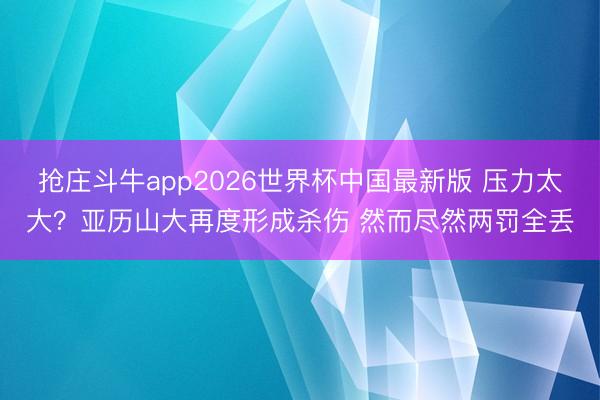 抢庄斗牛app2026世界杯中国最新版 压力太大？亚历山大再度形成杀伤 然而尽然两罚全丢