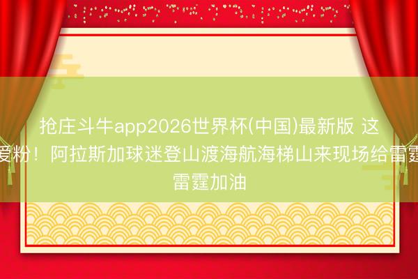 抢庄斗牛app2026世界杯(中国)最新版 这是真爱粉！阿拉斯加球迷登山渡海航海梯山来现场给雷霆加油