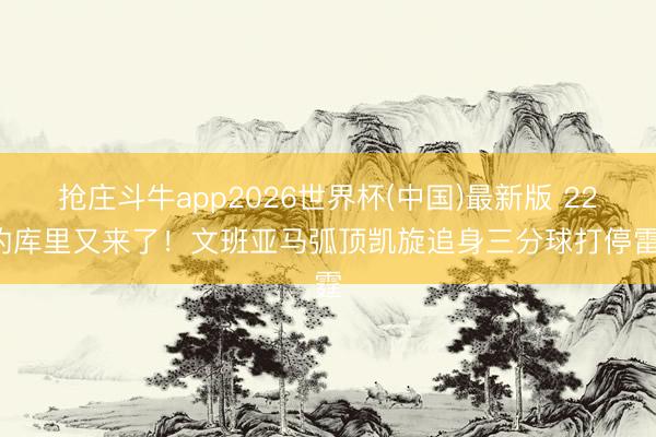 抢庄斗牛app2026世界杯(中国)最新版 224的库里又来了！文班亚马弧顶凯旋追身三分球打停雷霆