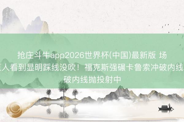 抢庄斗牛app2026世界杯(中国)最新版 场边球迷王人看到显明踩线没吹！福克斯强碾卡鲁索冲破内线抛投射中