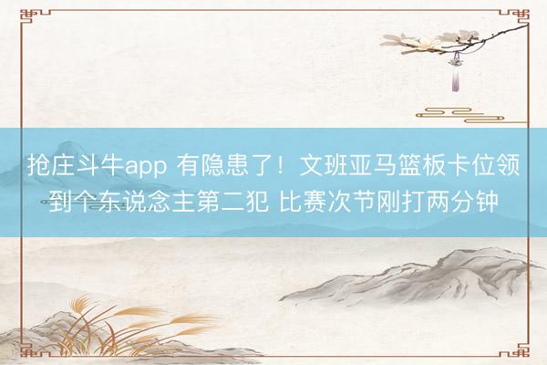 抢庄斗牛app 有隐患了！文班亚马篮板卡位领到个东说念主第二犯 比赛次节刚打两分钟