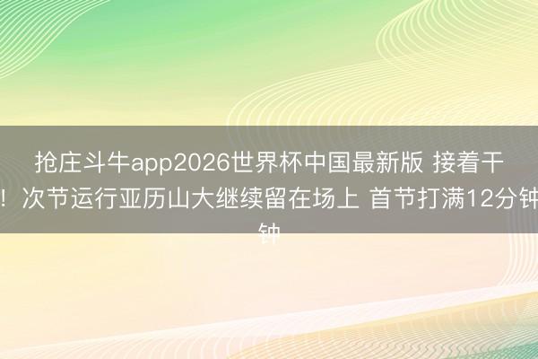 抢庄斗牛app2026世界杯中国最新版 接着干！次节运行亚历山大继续留在场上 首节打满12分钟
