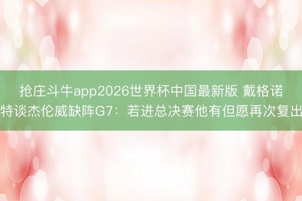 抢庄斗牛app2026世界杯中国最新版 戴格诺特谈杰伦威缺阵G7：若进总决赛他有但愿再次复出