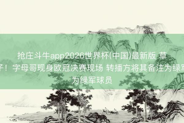 抢庄斗牛app2026世界杯(中国)最新版 草台班子！字母哥现身欧冠决赛现场 转播方将其备注为绿军球员