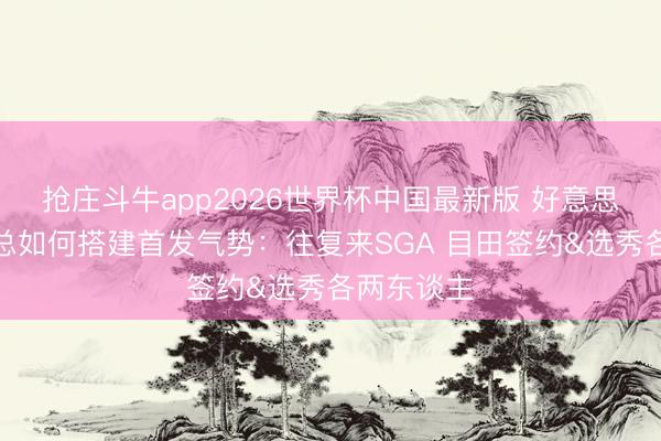 抢庄斗牛app2026世界杯中国最新版 好意思媒清点普总如何搭建首发气势：往复来SGA 目田签约&选秀各两东谈主