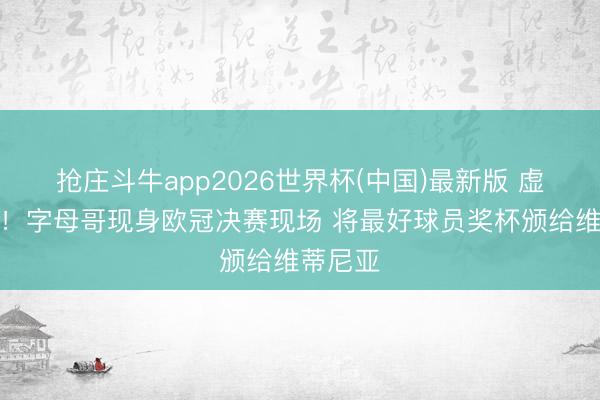 抢庄斗牛app2026世界杯(中国)最新版 虚幻联动！字母哥现身欧冠决赛现场 将最好球员奖杯颁给维蒂尼亚