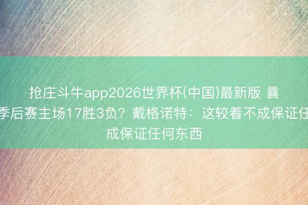 抢庄斗牛app2026世界杯(中国)最新版 曩昔两年季后赛主场17胜3负？戴格诺特：这较着不成保证任何东西