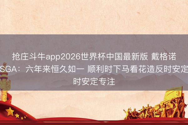 抢庄斗牛app2026世界杯中国最新版 戴格诺特谈SGA:六年来恒久如一 顺利时下马看花造反时安定专注