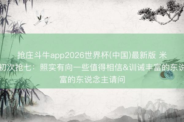 抢庄斗牛app2026世界杯(中国)最新版 米奇谈生活初次抢七：照实有向一些值得相信&训诫丰富的东说念主请问