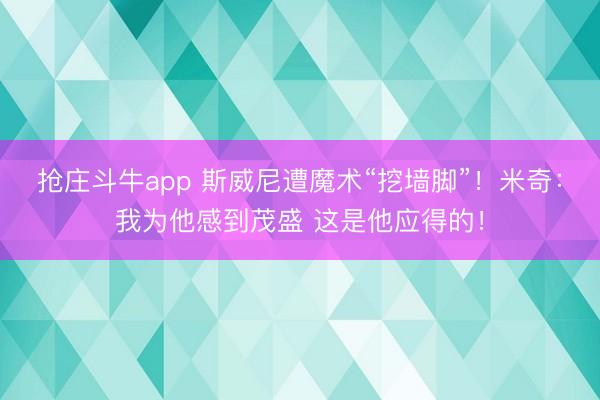 抢庄斗牛app 斯威尼遭魔术“挖墙脚”！米奇：我为他感到茂盛 这是他应得的！
