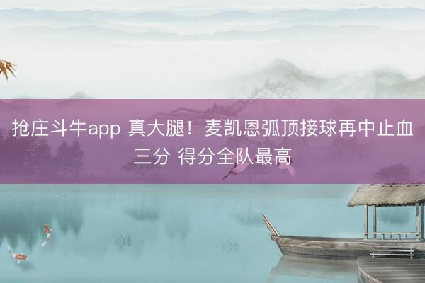 抢庄斗牛app 真大腿！麦凯恩弧顶接球再中止血三分 得分全队最高