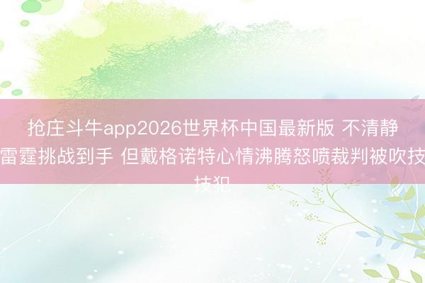 抢庄斗牛app2026世界杯中国最新版 不清静！雷霆挑战到手 但戴格诺特心情沸腾怒喷裁判被吹技犯