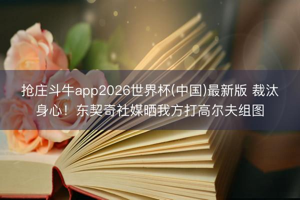 抢庄斗牛app2026世界杯(中国)最新版 裁汰身心！东契奇社媒晒我方打高尔夫组图