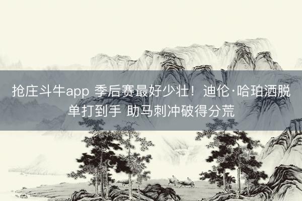 抢庄斗牛app 季后赛最好少壮！迪伦·哈珀洒脱单打到手 助马刺冲破得分荒
