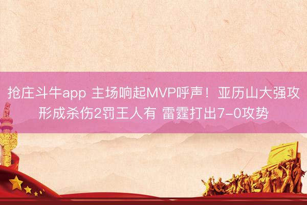 抢庄斗牛app 主场响起MVP呼声！亚历山大强攻形成杀伤2罚王人有 雷霆打出7-0攻势