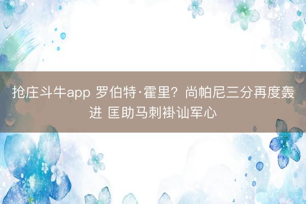 抢庄斗牛app 罗伯特·霍里？尚帕尼三分再度轰进 匡助马刺褂讪军心