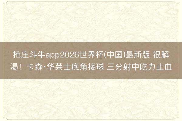 抢庄斗牛app2026世界杯(中国)最新版 很解渴！卡森·华莱士底角接球 三分射中吃力止血