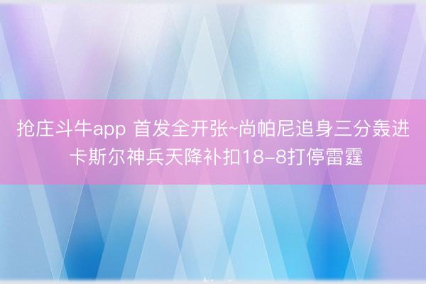 抢庄斗牛app 首发全开张~尚帕尼追身三分轰进 卡斯尔神兵天降补