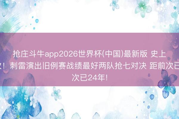 抢庄斗牛app2026世界杯(中国)最新版 史上第九次！刺雷演出旧例赛战绩最好两队抢七对决 距前次已24年!