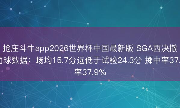 抢庄斗牛app2026世界杯中国最新版 SGA西决撤退罚球数据:场均15.7分远低于试验24.3分 掷中率37.9%