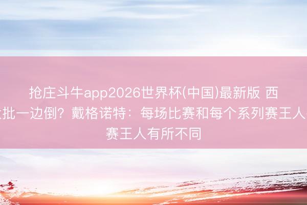 抢庄斗牛app2026世界杯(中国)最新版 西决比赛大批一边倒？戴格诺特：每场比赛和每个系列赛王人有所不同