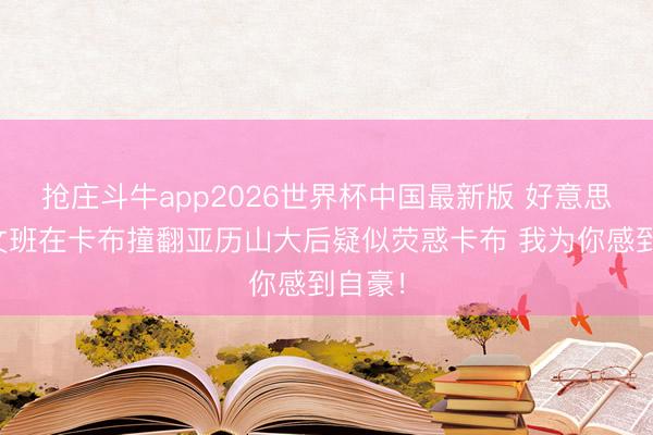 抢庄斗牛app2026世界杯中国最新版 好意思媒：文班在卡布撞翻亚历山大后疑似荧惑卡布 我为你感到自豪！