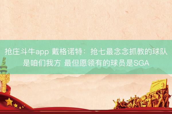 抢庄斗牛app 戴格诺特：抢七最念念抓教的球队是咱们我方 最但愿领有的球员是SGA