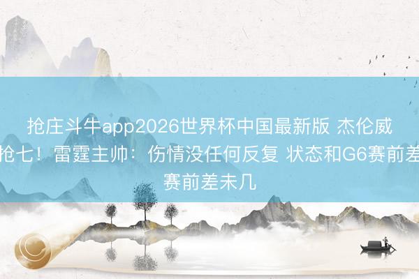 抢庄斗牛app2026世界杯中国最新版 杰伦威缺席抢七！雷霆主帅：伤情没任何反复 状态和G6赛前差未几