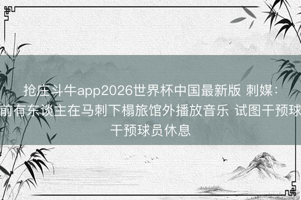 抢庄斗牛app2026世界杯中国最新版 刺媒：抢七之前有东谈主在马刺下榻旅馆外播放音乐 试图干预球员休息