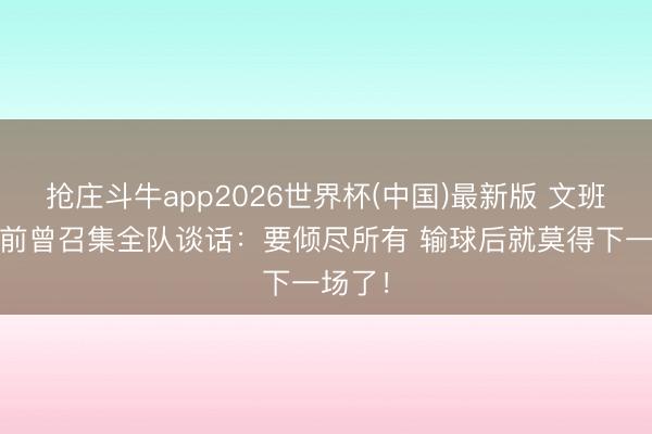 抢庄斗牛app2026世界杯(中国)最新版 文班G6赛前曾召集全队谈话：要倾尽所有 输球后就莫得下一场了！