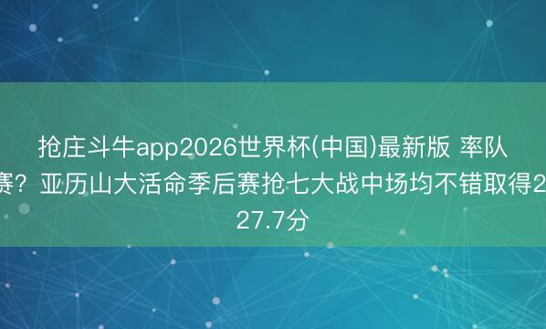 抢庄斗牛app2026世界杯(中国)最新版 率队进决赛?亚历山大活命季后赛抢七大战中场均不错取得27.7分