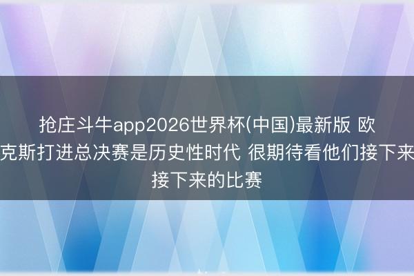 抢庄斗牛app2026世界杯(中国)最新版 欧文：尼克斯打进总决赛是历史性时代 很期待看他们接下来的比赛