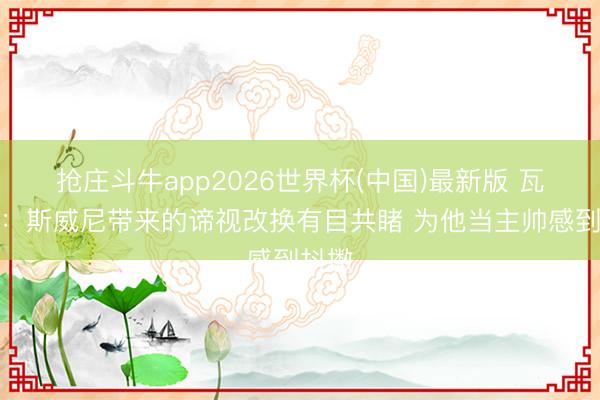 抢庄斗牛app2026世界杯(中国)最新版 瓦塞尔:斯威尼带来的谛视改换有目共睹 为他当主帅感到抖擞