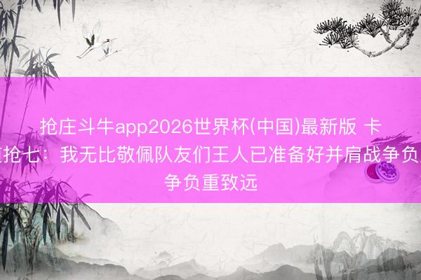 抢庄斗牛app2026世界杯(中国)最新版 卡鲁索道抢七:我无比敬佩队友们王人已准备好并肩战争负重致远