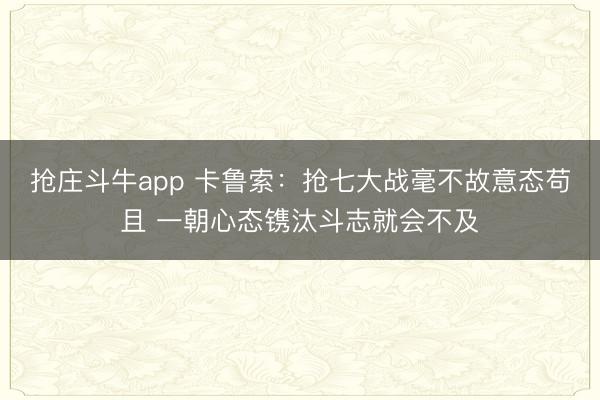 抢庄斗牛app 卡鲁索：抢七大战毫不故意态苟且 一朝心态镌汰斗志就会不及