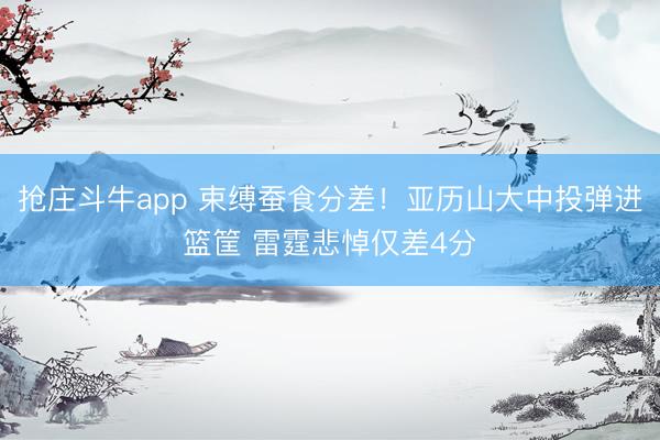 抢庄斗牛app 束缚蚕食分差！亚历山大中投弹进篮筐 雷霆悲悼仅差4分