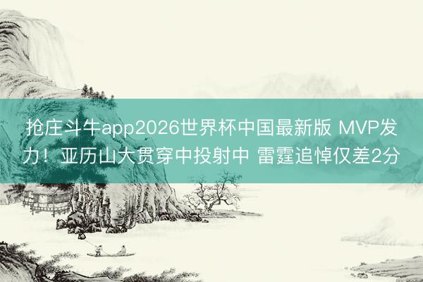 抢庄斗牛app2026世界杯中国最新版 MVP发力！亚历山大贯穿中投射中 雷霆追悼仅差2分