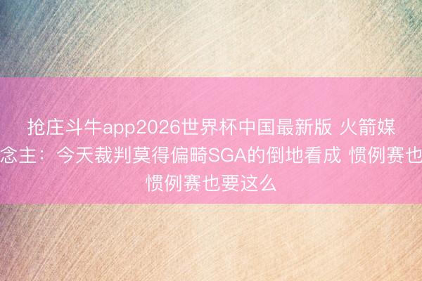 抢庄斗牛app2026世界杯中国最新版 火箭媒体东说念主：今天裁判莫得偏畸SGA的倒地看成 惯例赛也要这么