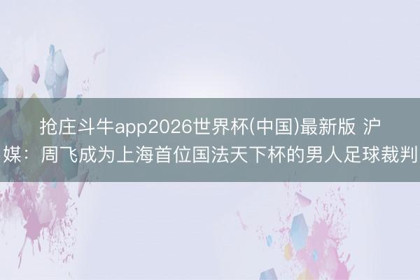 抢庄斗牛app2026世界杯(中国)最新版 沪媒：周飞成为上海首位国法天下杯的男人足球裁判