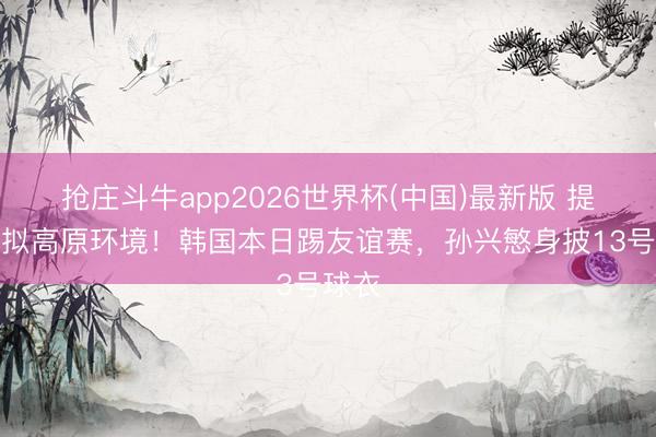 抢庄斗牛app2026世界杯(中国)最新版 提前模拟高原环境！韩国本日踢友谊赛，孙兴慜身披13号球衣